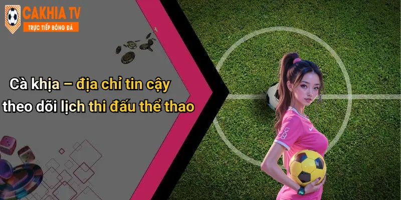 Cà khịa – địa chỉ tin cậy theo dõi lịch thi đấu thể thao