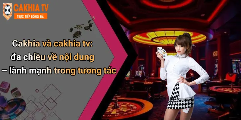 Cakhia và cakhia tv: đa chiều về nội dung – lành mạnh trong tương tác