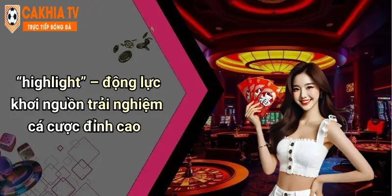 “highlight” – động lực khơi nguồn trải nghiệm cá cược đỉnh cao