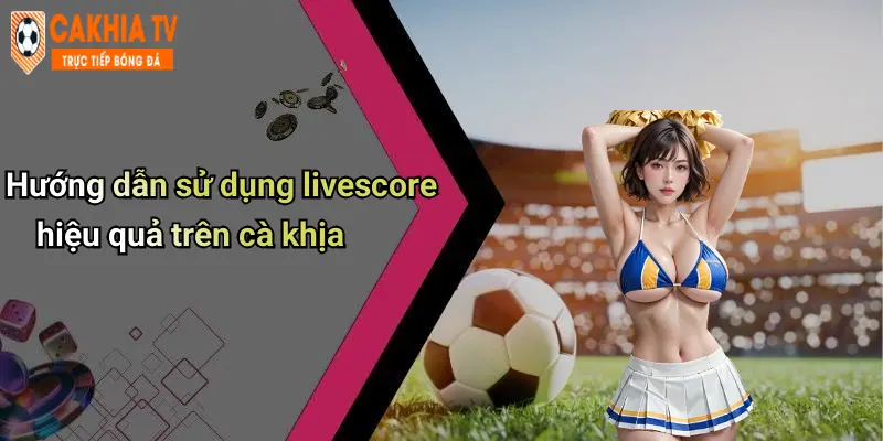 Livescore: Cập Nhật Tỉ Số Thể Thao Mọi Lúc Cùng Cà Khịa 54 Hướng dẫn sử dụng livescore hiệu quả trên cà khịa