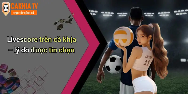 Livescore: Cập Nhật Tỉ Số Thể Thao Mọi Lúc Cùng Cà Khịa 52 Livescore trên cà khịa – lý do được tin chọn