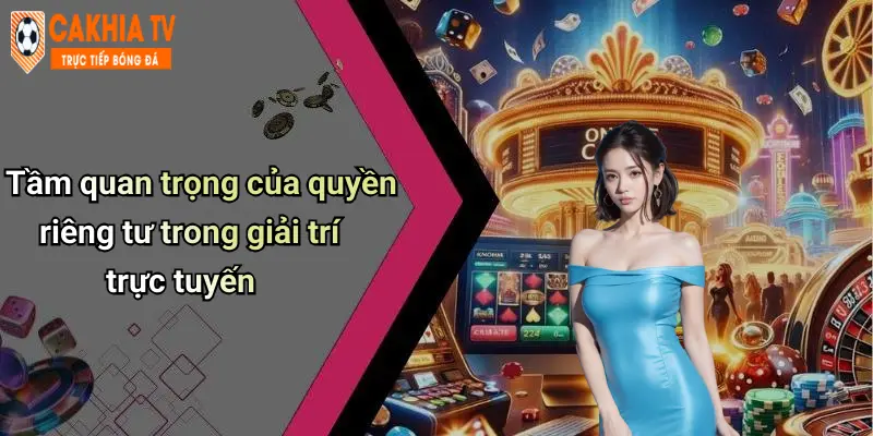 Tầm quan trọng của quyền riêng tư trong giải trí trực tuyến